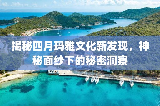 揭秘四月玛雅文化新发现，神秘面纱下的秘密洞察