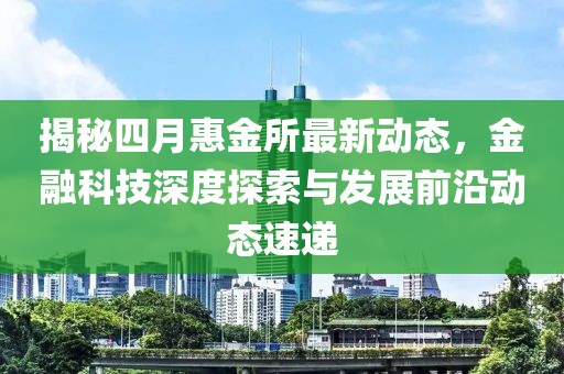 揭秘四月惠金所最新动态，金融科技深度探索与发展前沿动态速递