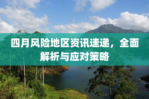 四月风险地区资讯速递，全面解析与应对策略