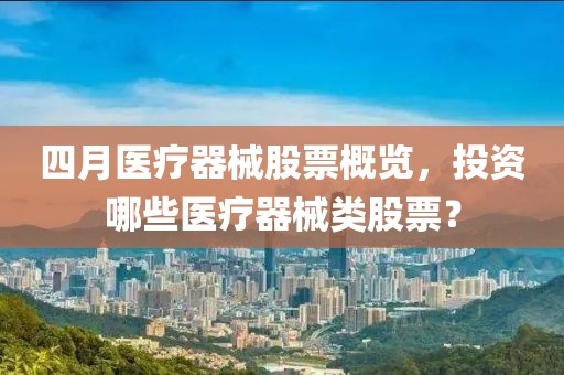 四月医疗器械股票概览，投资哪些医疗器械类股票？