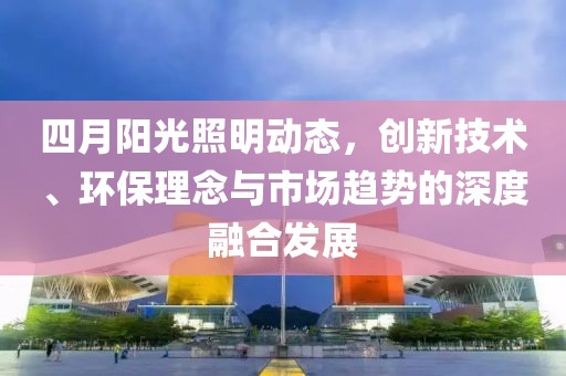 四月阳光照明动态，创新技术、环保理念与市场趋势的深度融合发展