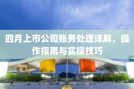 四月上市公司账务处理详解，操作指南与实操技巧