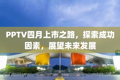 PPTV四月上市之路，探索成功因素，展望未来发展