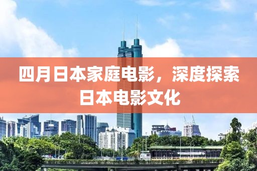 四月日本家庭电影，深度探索日本电影文化