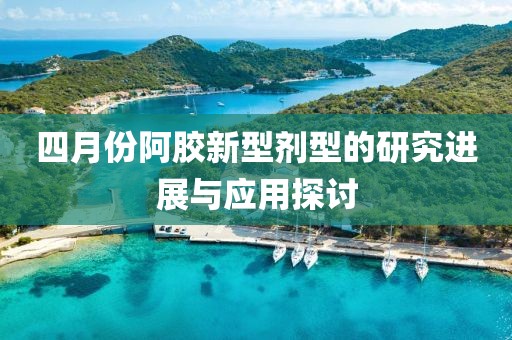 四月份阿胶新型剂型的研究进展与应用探讨