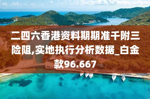 二四六香港资料期期准千附三险阻,实地执行分析数据_白金款96.667