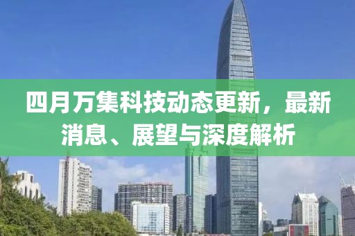 四月万集科技动态更新，最新消息、展望与深度解析