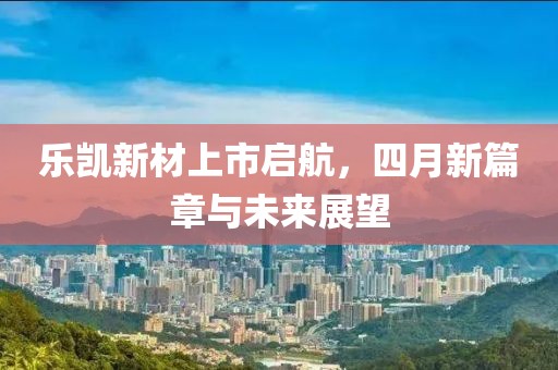 乐凯新材上市启航，四月新篇章与未来展望