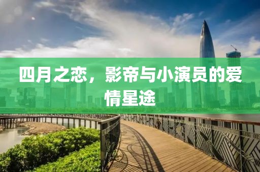 四月之恋，影帝与小演员的爱情星途