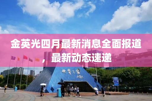 金英光四月最新消息全面报道，最新动态速递