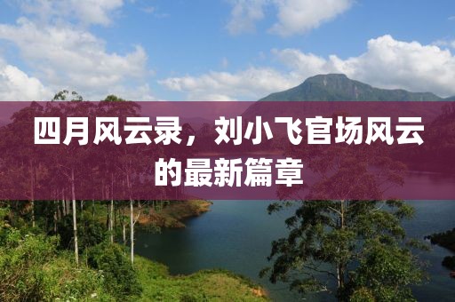 四月风云录，刘小飞官场风云的最新篇章