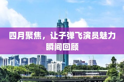 四月聚焦，让子弹飞演员魅力瞬间回顾