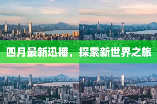 四月最新迅播，探索新世界之旅