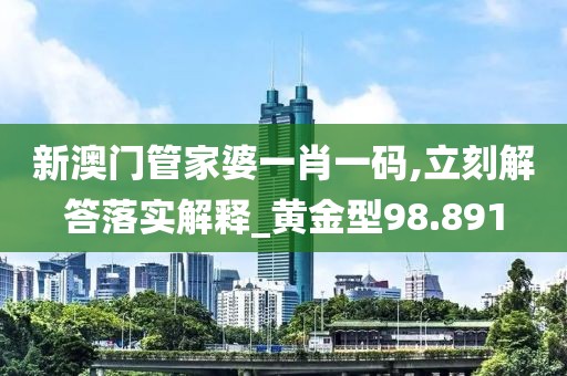 新澳门管家婆一肖一码,立刻解答落实解释_黄金型98.891