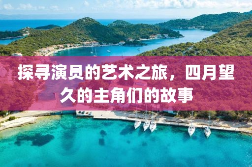 探寻演员的艺术之旅，四月望久的主角们的故事