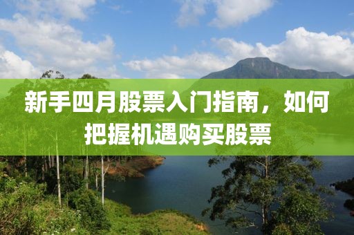 新手四月股票入门指南，如何把握机遇购买股票