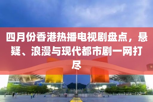 四月份香港热播电视剧盘点，悬疑、浪漫与现代都市剧一网打尽