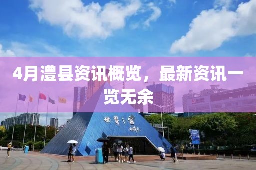 4月澧县资讯概览，最新资讯一览无余