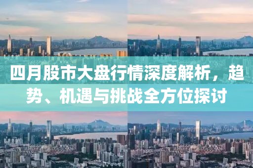 四月股市大盘行情深度解析，趋势、机遇与挑战全方位探讨