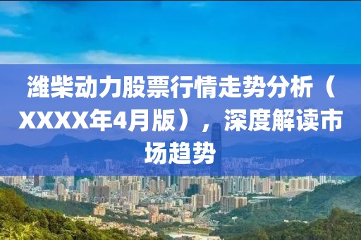 潍柴动力股票行情走势分析（XXXX年4月版），深度解读市场趋势