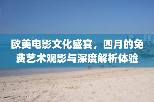欧美电影文化盛宴，四月的免费艺术观影与深度解析体验