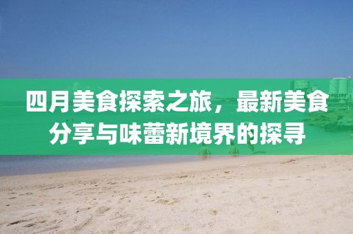 四月美食探索之旅，最新美食分享与味蕾新境界的探寻