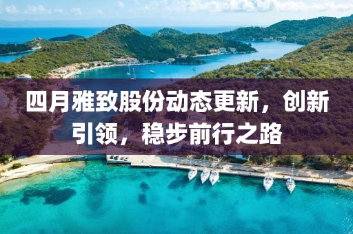四月雅致股份动态更新，创新引领，稳步前行之路