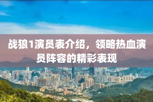 战狼1演员表介绍，领略热血演员阵容的精彩表现