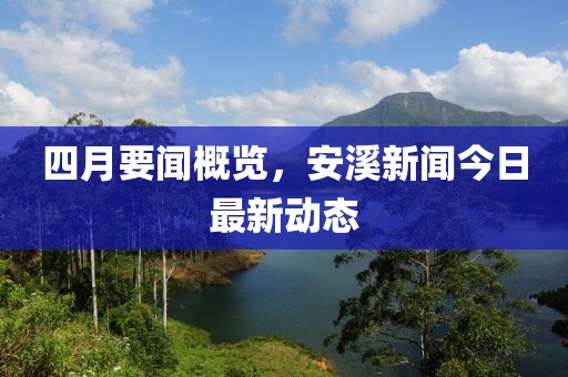四月要闻概览，安溪新闻今日最新动态