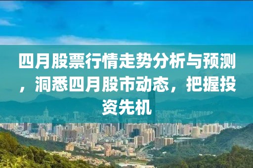 四月股票行情走势分析与预测，洞悉四月股市动态，把握投资先机