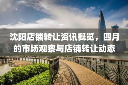 沈阳店铺转让资讯概览，四月的市场观察与店铺转让动态
