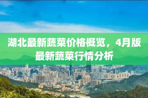 湖北最新蔬菜价格概览，4月版最新蔬菜行情分析