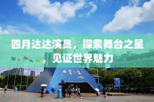 四月达达演员，探索舞台之星，见证世界魅力