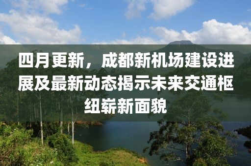 四月更新，成都新机场建设进展及最新动态揭示未来交通枢纽崭新面貌