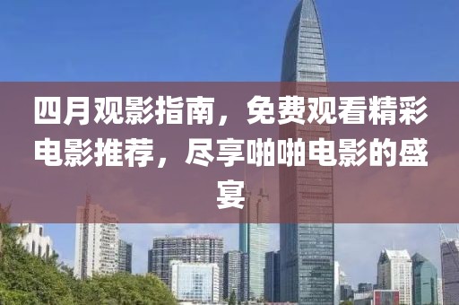 四月观影指南，免费观看精彩电影推荐，尽享啪啪电影的盛宴