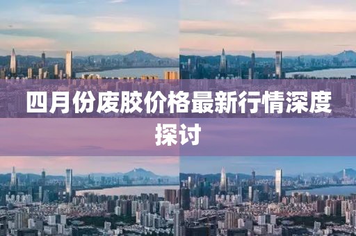 四月份废胶价格最新行情深度探讨