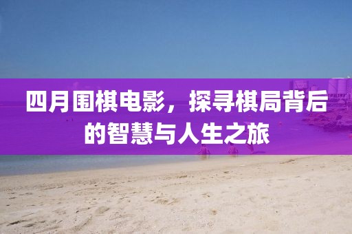 四月围棋电影，探寻棋局背后的智慧与人生之旅