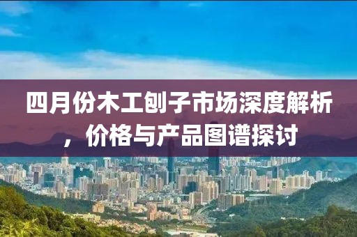 四月份木工刨子市场深度解析，价格与产品图谱探讨