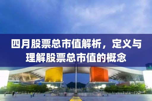 四月股票总市值解析，定义与理解股票总市值的概念