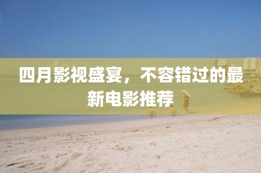 四月影视盛宴，不容错过的最新电影推荐