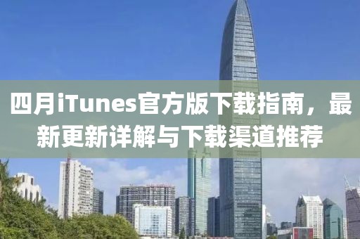 四月iTunes官方版下载指南，最新更新详解与下载渠道推荐