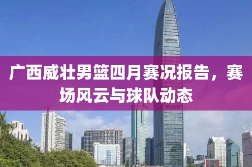 广西威壮男篮四月赛况报告，赛场风云与球队动态