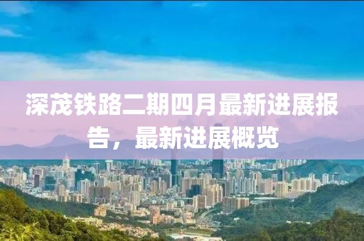 深茂铁路二期四月最新进展报告，最新进展概览