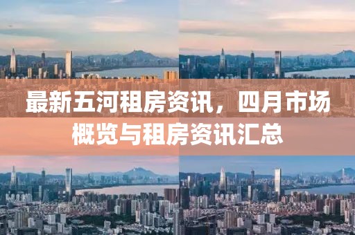 最新五河租房资讯，四月市场概览与租房资讯汇总