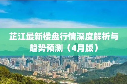 芷江最新楼盘行情深度解析与趋势预测（4月版）