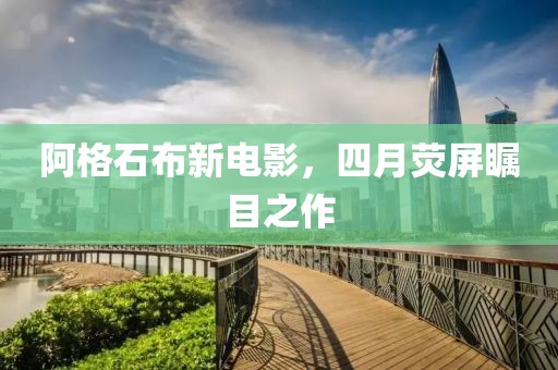 阿格石布新电影，四月荧屏瞩目之作