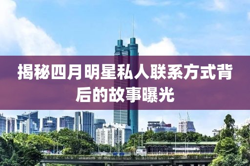 揭秘四月明星私人联系方式背后的故事曝光