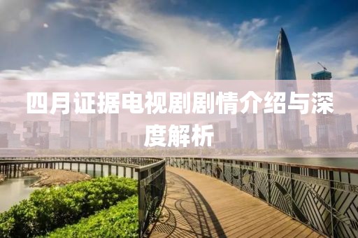四月证据电视剧剧情介绍与深度解析