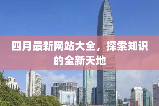 四月最新网站大全，探索知识的全新天地