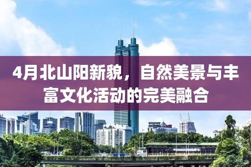 4月北山阳新貌，自然美景与丰富文化活动的完美融合